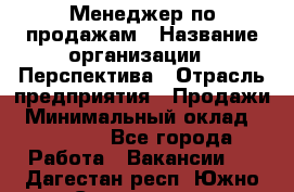 Менеджер по продажам › Название организации ­ Перспектива › Отрасль предприятия ­ Продажи › Минимальный оклад ­ 30 000 - Все города Работа » Вакансии   . Дагестан респ.,Южно-Сухокумск г.